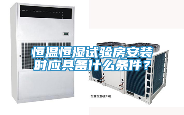 恒溫恒濕試驗房安裝時應具備什麽條件?
