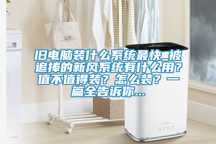 舊電腦裝什麽係統最快_被追捧的新風係統有什麽用?值不值得裝?怎麽裝?一篇全告訴你...