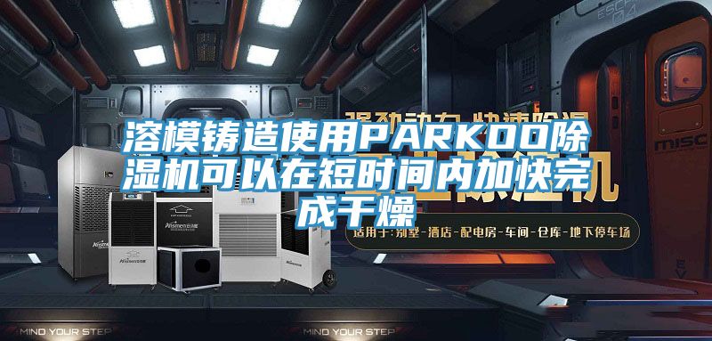 溶模鑄造使用PARKOO好色先生在线播放可以在短時間內加快完成幹燥