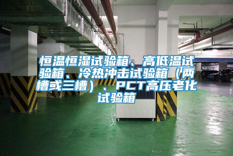 恒溫恒濕試驗箱、高低溫試驗箱、冷熱衝擊試驗箱(兩槽或三槽)、PCT高壓老化試驗箱