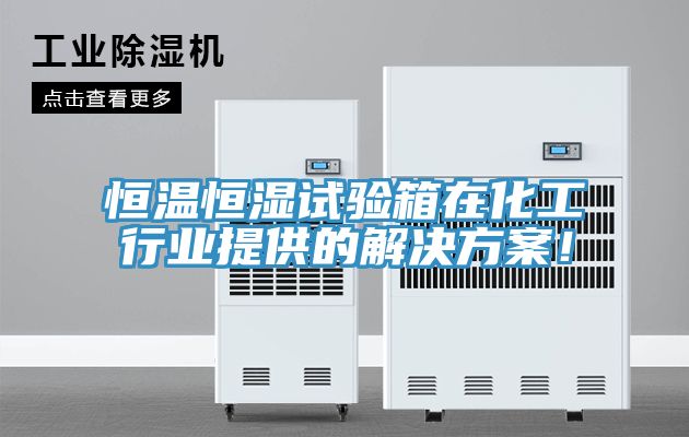 恒溫恒濕試驗箱在化工行業提供的解決方案！