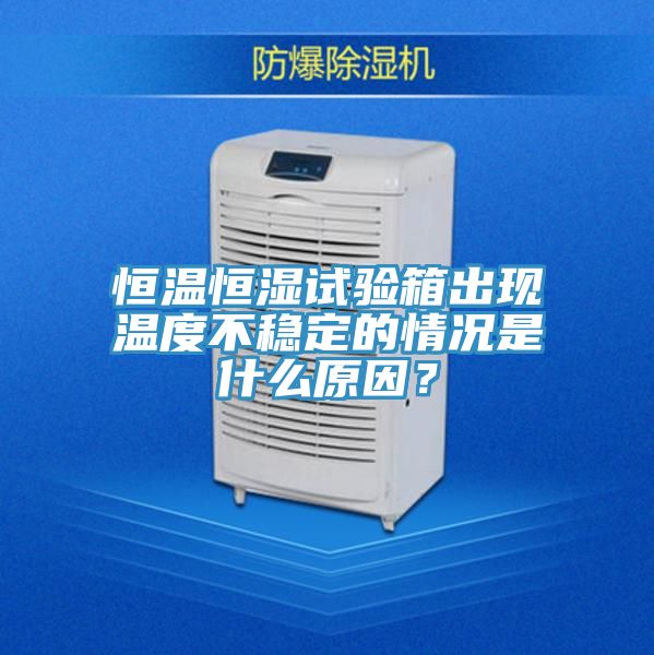 恒溫恒濕試驗箱出現溫度不穩定的情況是什麽原因？