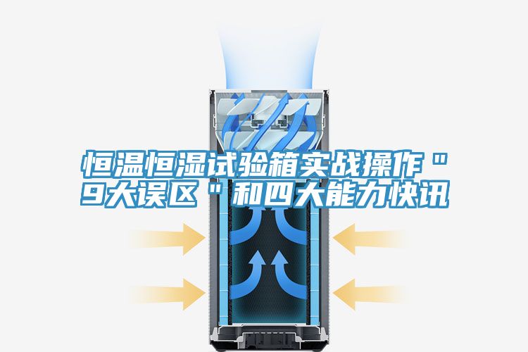 恒溫恒濕試驗箱實戰操作"9大誤區"和四大能力快訊