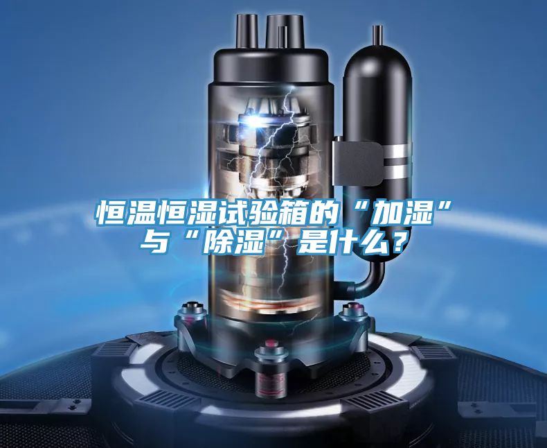 恒溫恒濕試驗箱的“加濕”與“除濕”是什麽？