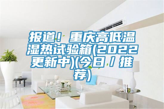 報道！重慶高低溫濕熱試驗箱(2022更新中)(今日／推薦)