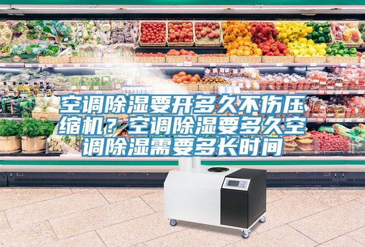空調除濕要開多久不傷壓縮機？空調除濕要多久空調除濕需要多長時間