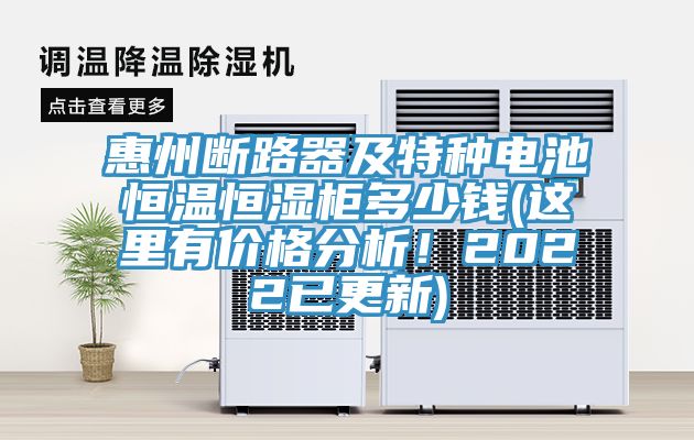 惠州斷路器及特種電池恒溫恒濕櫃多少錢(這裏有價格分析！2022已更新)