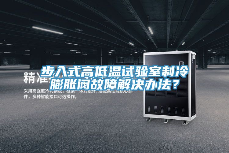 步入式高低溫試驗室製冷膨脹閥故障解決辦法？