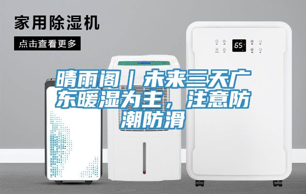 晴雨閣｜未來三天廣東暖濕為主，注意防潮防滑