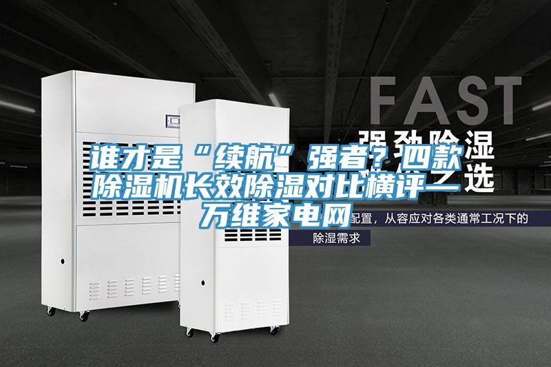 誰才是“續航”強者？四款好色先生在线播放長效除濕對比橫評—萬維家電網