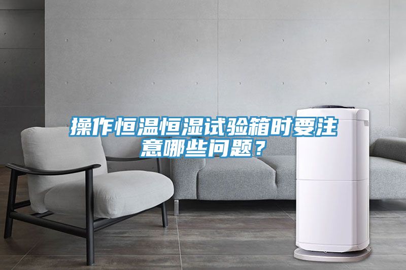 操作恒溫恒濕試驗箱時要注意哪些問題？