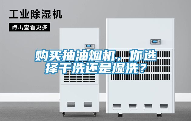 購買抽油煙機，你選擇幹洗還是濕洗？