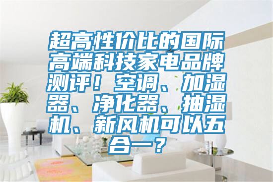 超高性價比的國際高端科技家電品牌測評！空調、加濕器、淨化器、抽濕機、新風機可以五合一？