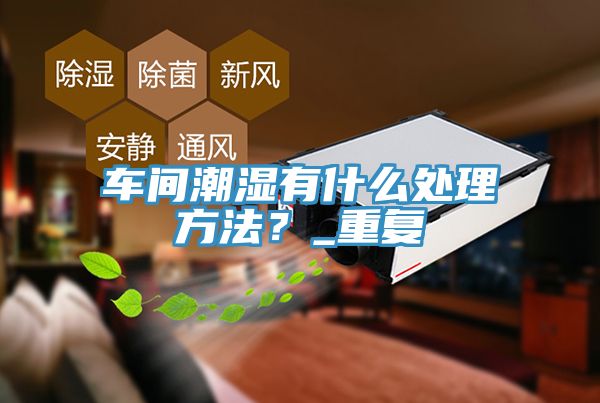 車間潮濕有什麽處理方法？_重複
