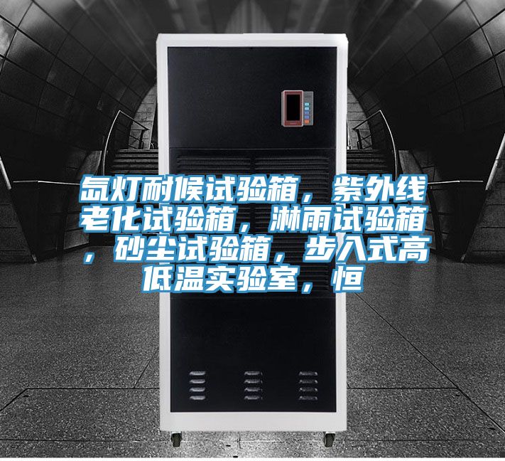 氙燈耐候試驗箱，紫外線老化試驗箱，淋雨試驗箱，砂塵試驗箱，步入式高低溫實驗室，恒