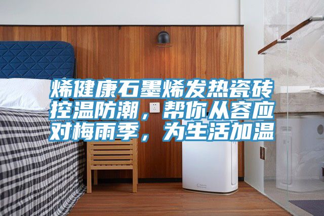 烯健康石墨烯發熱瓷磚控溫防潮，幫你從容應對梅雨季，為生活加溫