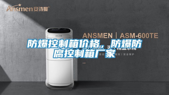 防爆控製箱價格，防爆防腐控製箱廠家