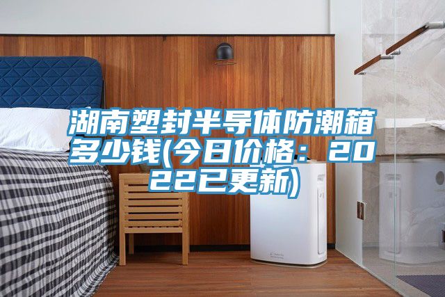 湖南塑封半導體防潮箱多少錢(今日價格：2022已更新)