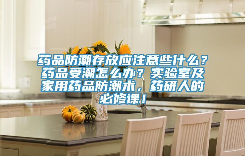 藥品防潮存放應注意些什麽？藥品受潮怎麽辦？實驗室及家用藥品防潮術，藥研人的必修課！