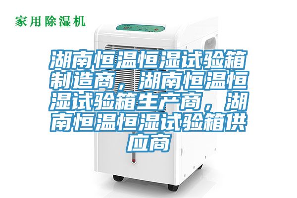 湖南恒溫恒濕試驗箱製造商，湖南恒溫恒濕試驗箱生產商，湖南恒溫恒濕試驗箱供應商