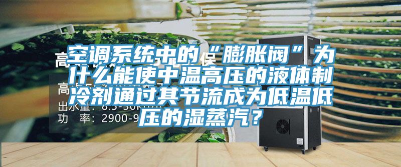 空調係統中的“膨脹閥”為什麽能使中溫高壓的液體製冷劑通過其節流成為低溫低壓的濕蒸汽？