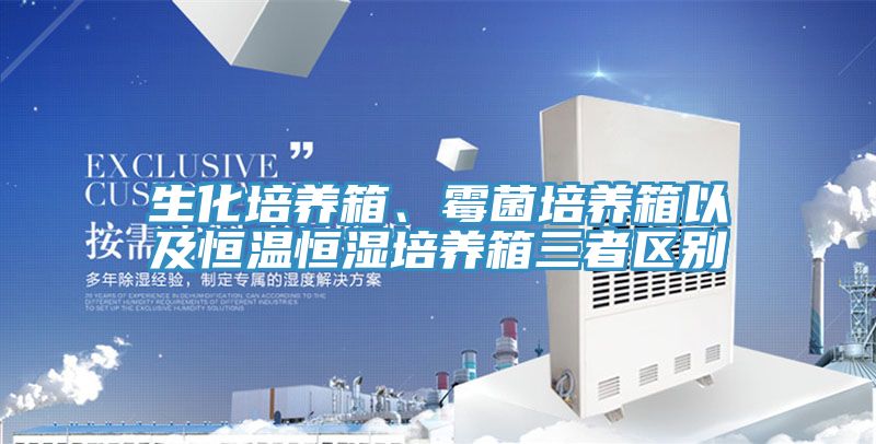 生化培養箱、黴菌培養箱以及恒溫恒濕培養箱三者區別
