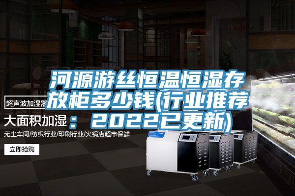 河源遊絲恒溫恒濕存放櫃多少錢(行業推薦:2022已更新)