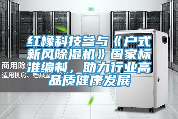 紅橡科技參與《戶式新風好色先生在线播放》國家標準編製，助力行業高品質健康發展