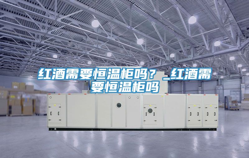 紅酒需要恒溫櫃嗎？_紅酒需要恒溫櫃嗎